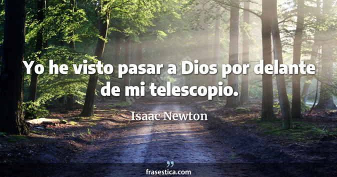 Yo he visto pasar a Dios por delante de mi telescopio. - Isaac Newton