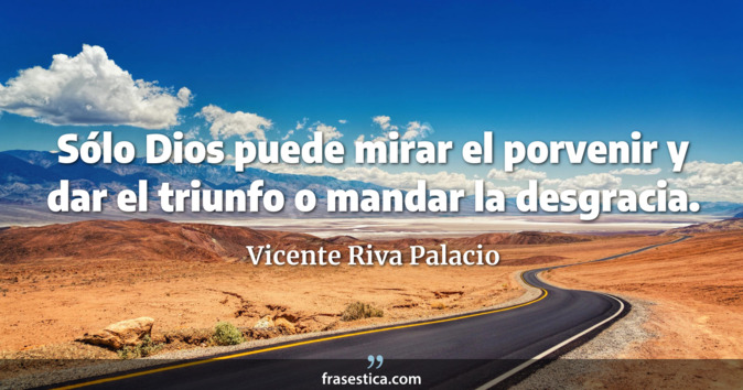 Sólo Dios puede mirar el porvenir y dar el triunfo o mandar la desgracia. - Vicente Riva Palacio