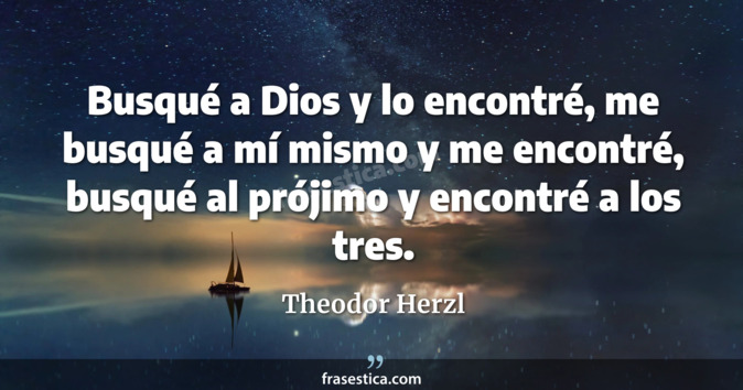 Busqué a Dios y lo encontré, me busqué a mí mismo y me encontré, busqué al prójimo y encontré a los tres. - Theodor Herzl