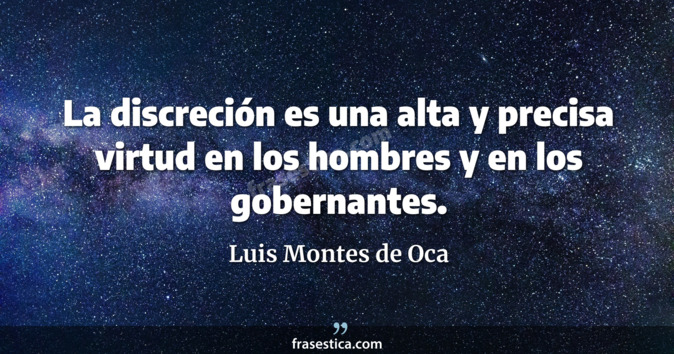 La discreción es una alta y precisa virtud en los hombres y en los gobernantes. - Luis Montes de Oca