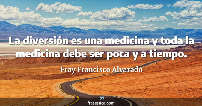 La diversión es una medicina y toda la medicina debe ser poca y a tiempo. - Fray Francisco Alvarado