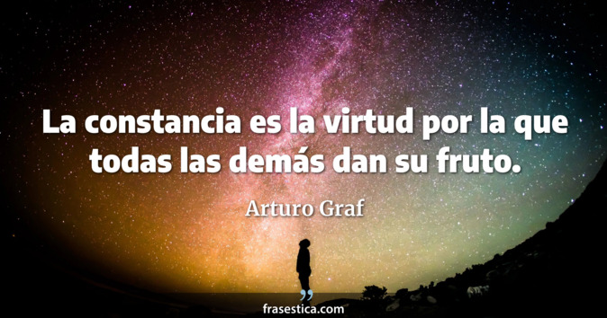La constancia es la virtud por la que todas las demás dan su fruto. - Arturo Graf