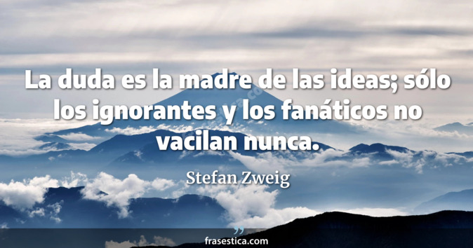 La duda es la madre de las ideas; sólo los ignorantes y los fanáticos no vacilan nunca. - Stefan Zweig