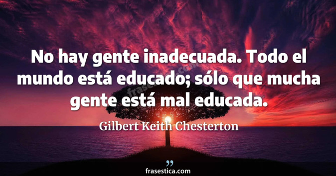 No hay gente inadecuada. Todo el mundo está educado; sólo que mucha gente está mal educada. - Gilbert Keith Chesterton