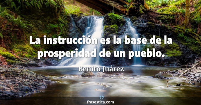 La instrucción es la base de la prosperidad de un pueblo. - Benito Juárez