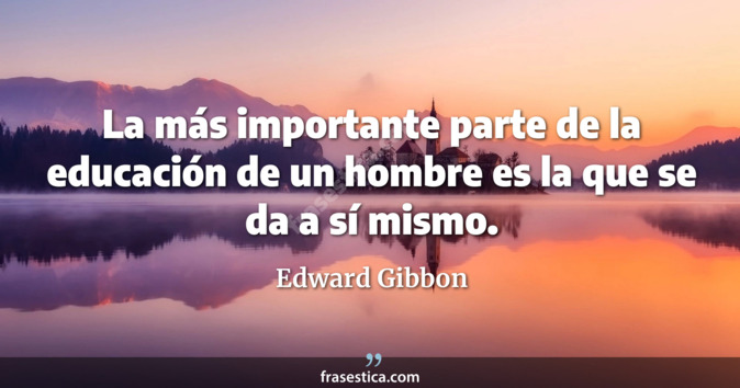 La más importante parte de la educación de un hombre es la que se da a sí mismo. - Edward Gibbon
