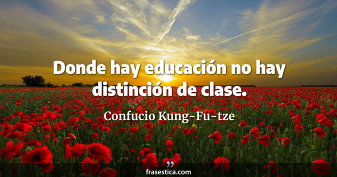 Donde hay educación no hay distinción de clase. - Confucio Kung-Fu-tze