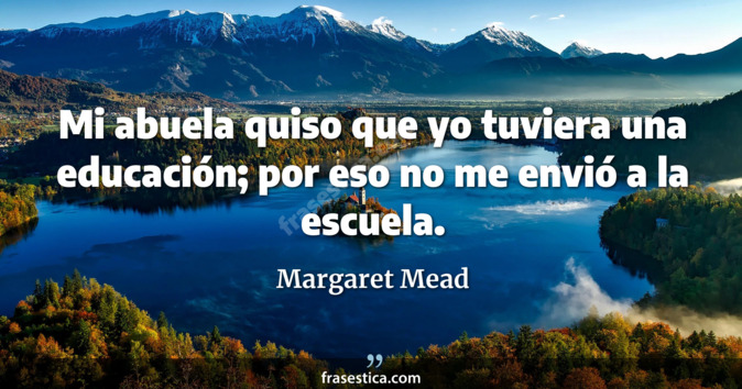 Mi abuela quiso que yo tuviera una educación; por eso no me envió a la escuela. - Margaret Mead