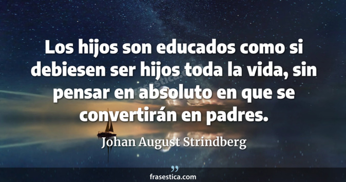Los hijos son educados como si debiesen ser hijos toda la vida, sin pensar en absoluto en que se convertirán en padres. - Johan August Strindberg