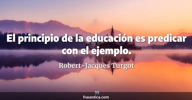 El principio de la educación es predicar con el ejemplo. - Robert-Jacques Turgot