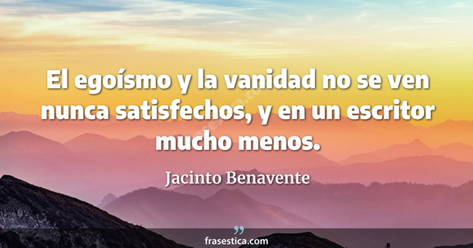 El egoísmo y la vanidad no se ven nunca satisfechos, y en un escritor mucho menos. - Jacinto Benavente