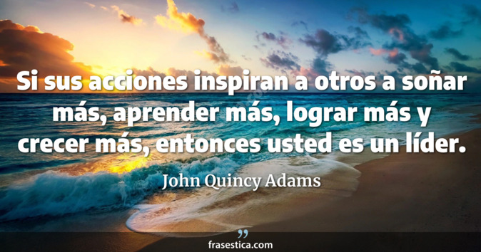 Si sus acciones inspiran a otros a soñar más, aprender más, lograr más y crecer más, entonces usted es un líder. - John Quincy Adams