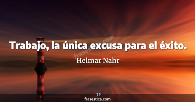 Trabajo, la única excusa para el éxito. - Helmar Nahr