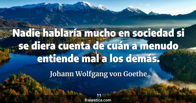 Nadie hablaría mucho en sociedad si se diera cuenta de cuán a menudo entiende mal a los demás. - Johann Wolfgang von Goethe