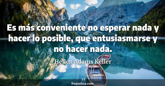 Es más conveniente no esperar nada y hacer lo posible, que entusiasmarse y no hacer nada. - Hellen Adams Keller