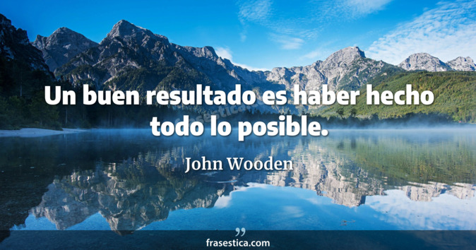 Un buen resultado es haber hecho todo lo posible. - John Wooden