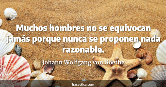 Muchos hombres no se equivocan jamás porque nunca se proponen nada razonable. - Johann Wolfgang von Goethe