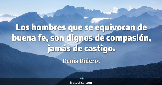 Los hombres que se equivocan de buena fe, son dignos de compasión, jamás de castigo. - Denis Diderot
