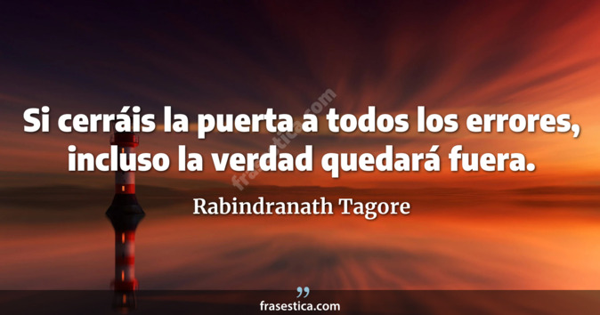 Si cerráis la puerta a todos los errores, incluso la verdad quedará fuera. - Rabindranath Tagore