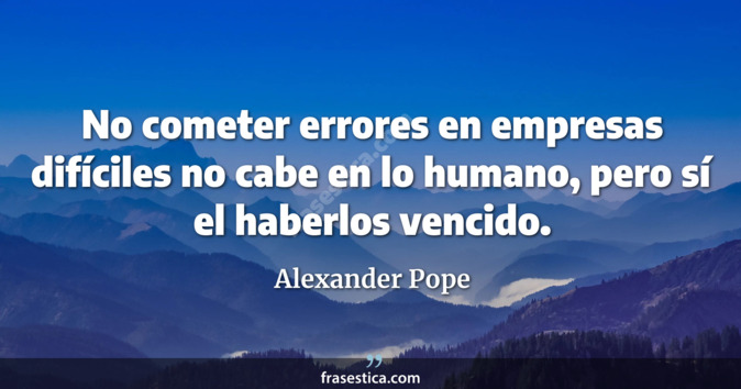 No cometer errores en empresas difíciles no cabe en lo humano, pero sí el haberlos vencido. - Alexander Pope