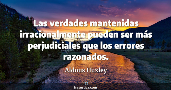Las verdades mantenidas irracionalmente pueden ser más perjudiciales que los errores razonados. - Aldous Huxley