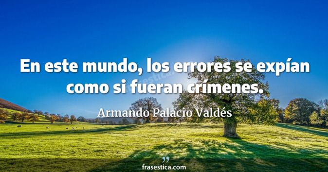 En este mundo, los errores se expían como si fueran crímenes. - Armando Palacio Valdés