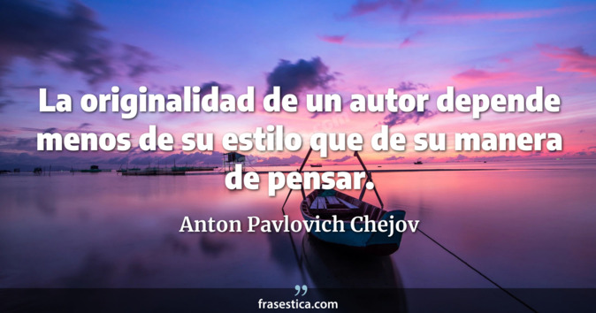 La originalidad de un autor depende menos de su estilo que de su manera de pensar. - Anton Pavlovich Chejov