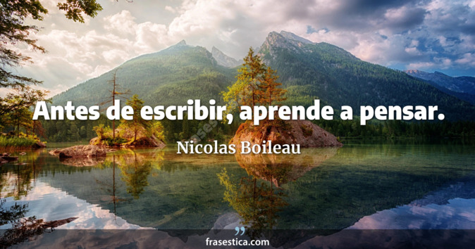 Antes de escribir, aprende a pensar. - Nicolas Boileau