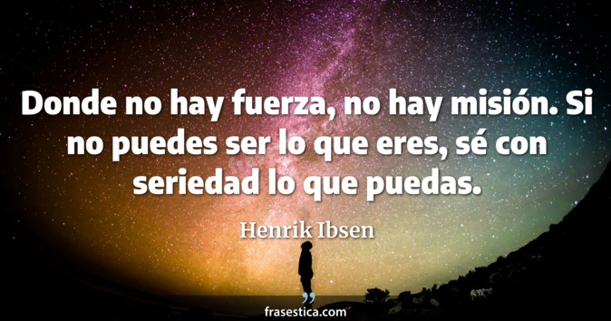 Donde no hay fuerza, no hay misión. Si no puedes ser lo que eres, sé con seriedad lo que puedas. - Henrik Ibsen
