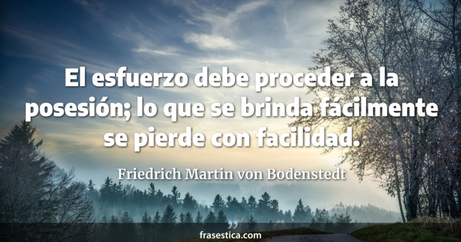 El esfuerzo debe proceder a la posesión; lo que se brinda fácilmente se pierde con facilidad. - Friedrich Martin von Bodenstedt