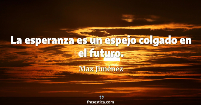 La esperanza es un espejo colgado en el futuro. - Max Jiménez