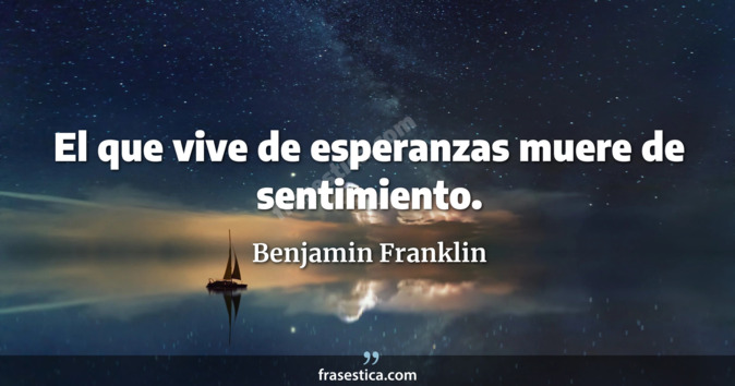 El que vive de esperanzas muere de sentimiento. - Benjamin Franklin