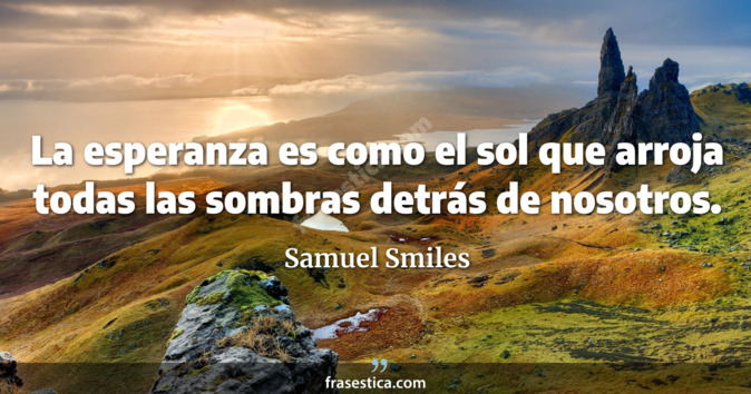 La esperanza es como el sol que arroja todas las sombras detrás de nosotros. - Samuel Smiles