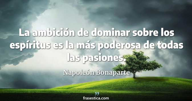 La ambición de dominar sobre los espíritus es la más poderosa de todas las pasiones. - Napoleón Bonaparte