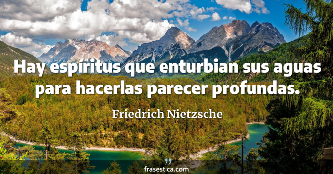 Hay espíritus que enturbian sus aguas para hacerlas parecer profundas. - Friedrich Nietzsche
