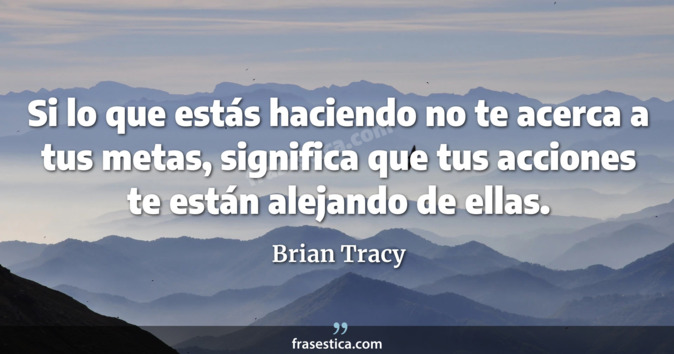 Si lo que estás haciendo no te acerca a tus metas, significa que tus acciones te están alejando de ellas. - Brian Tracy