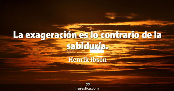 La exageración es lo contrario de la sabiduría. - Henrik Ibsen