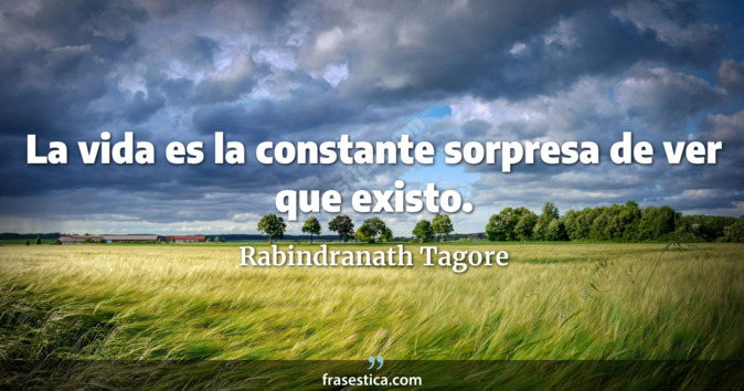 La vida es la constante sorpresa de ver que existo. - Rabindranath Tagore