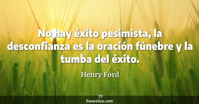 No hay éxito pesimista, la desconfianza es la oración fúnebre y la tumba del éxito. - Henry Ford