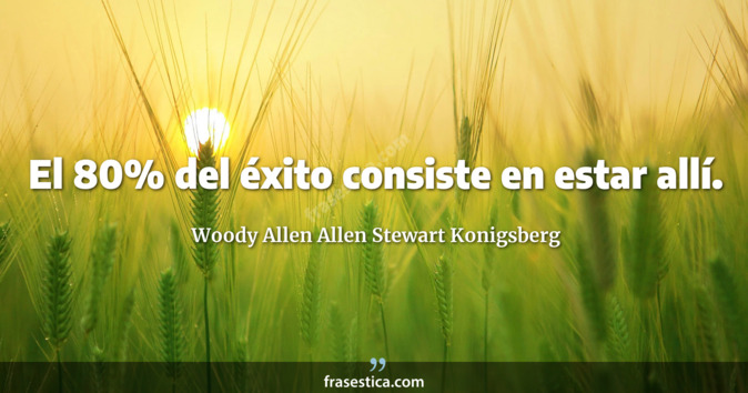 El 80% del éxito consiste en estar allí. - Woody Allen Allen Stewart Konigsberg