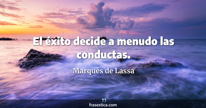 El éxito decide a menudo las conductas. - Marqués de Lassa