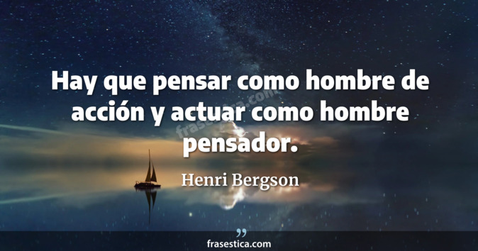 Hay que pensar como hombre de acción y actuar como hombre pensador. - Henri Bergson