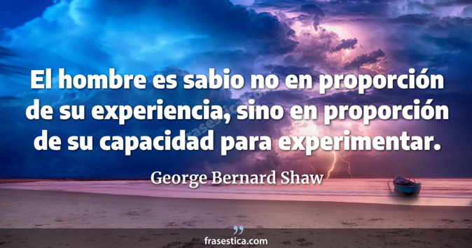 El hombre es sabio no en proporción de su experiencia, sino en proporción de su capacidad para experimentar. - George Bernard Shaw