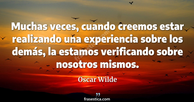 Muchas veces, cuando creemos estar realizando una experiencia sobre los demás, la estamos verificando sobre nosotros mismos. - Oscar Wilde