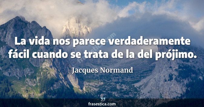 La vida nos parece verdaderamente fácil cuando se trata de la del prójimo. - Jacques Normand