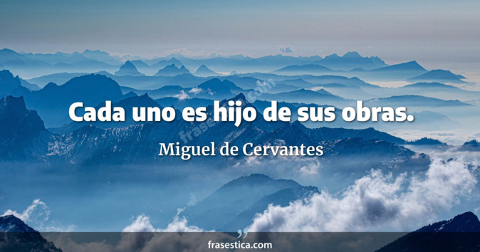 Cada uno es hijo de sus obras. - Miguel de Cervantes