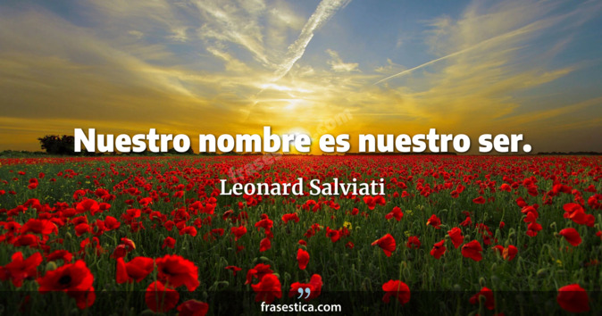 Nuestro nombre es nuestro ser. - Leonard Salviati