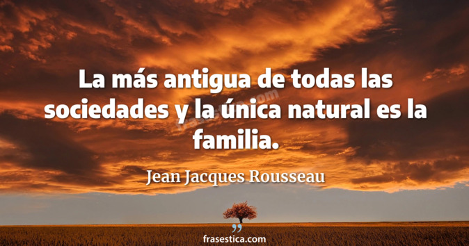 La más antigua de todas las sociedades y la única natural es la familia. - Jean Jacques Rousseau