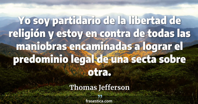 Yo soy partidario de la libertad de religión y estoy en contra de todas las maniobras encaminadas a lograr el predominio legal de una secta sobre otra. - Thomas Jefferson
