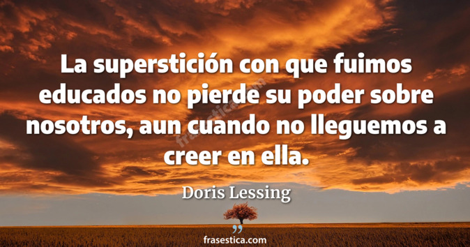 La superstición con que fuimos educados no pierde su poder sobre nosotros, aun cuando no lleguemos a creer en ella. - Doris Lessing